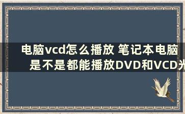 电脑vcd怎么播放 笔记本电脑是不是都能播放DVD和VCD光盘